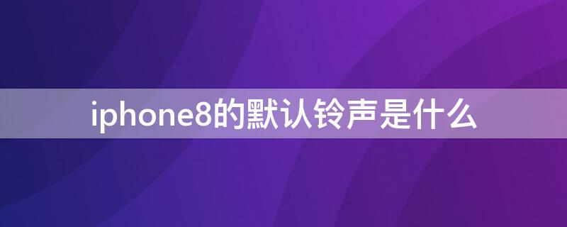 iPhone8的默认铃声是什么 iphone8设置手机铃声