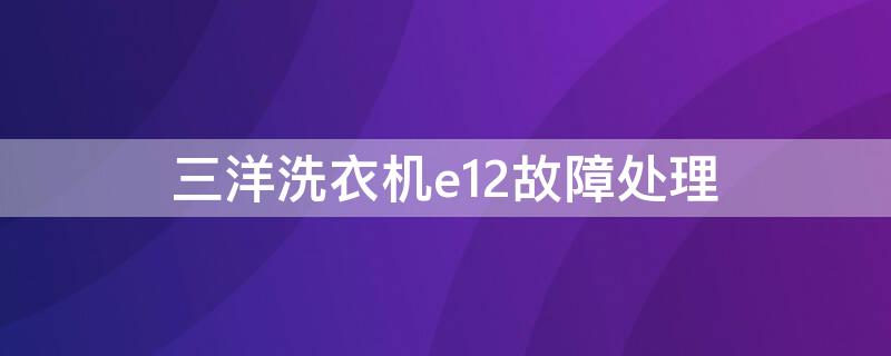 三洋洗衣机e12故障处理