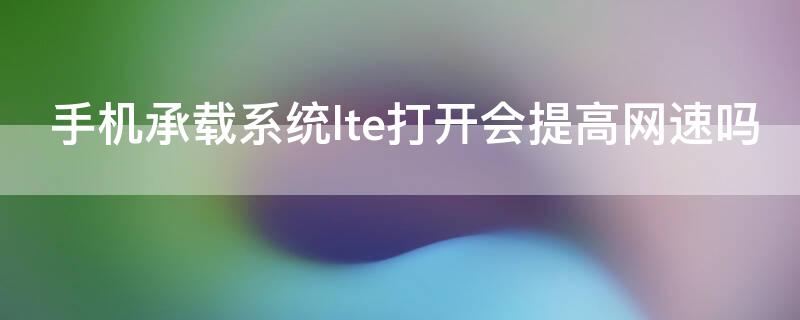 手机承载系统lte打开会提高网速吗 手机承载系统lte打开会提高网速吗会收费吗