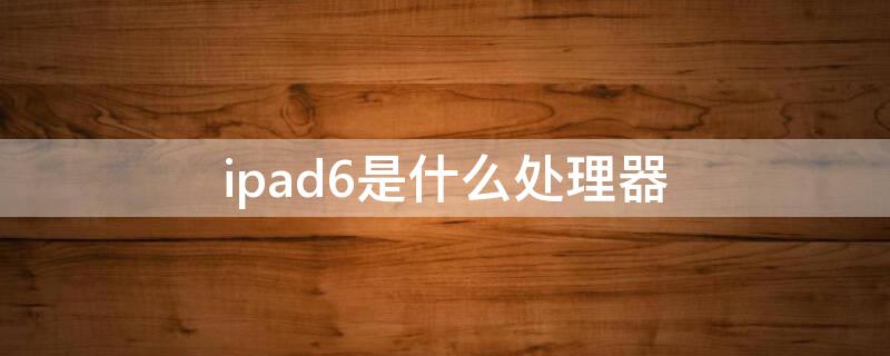 ipad6是什么处理器（ipad6是什么处理器打王者掉帧吗）