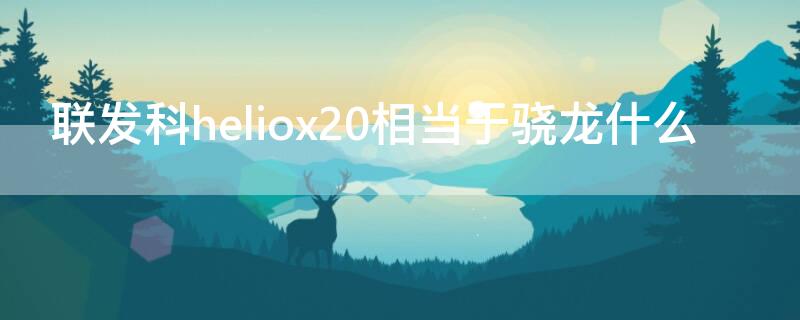 联发科heliox20相当于骁龙什么（联发科heliox25相当于骁龙什么）