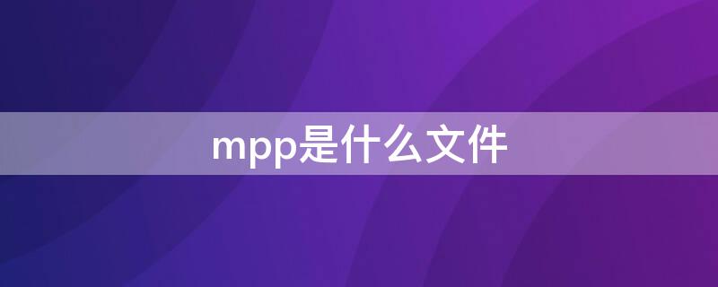 mpp是什么文件 MPP是什么文件