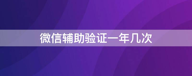 微信辅助验证一年几次（微信辅助验证一年三次怎么算）