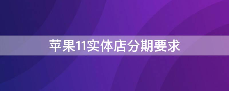 iPhone11实体店分期要求 苹果11实体店分期要求