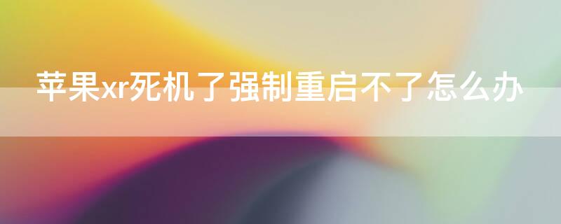 iPhonexr死机了强制重启不了怎么办(iphonexr卡了怎么强制关机重启)