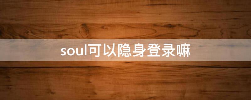 soul可以隐身登录嘛（soul怎么隐身登陆）