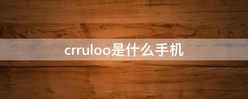 crruloo是什么手机 crrul00是什么手机