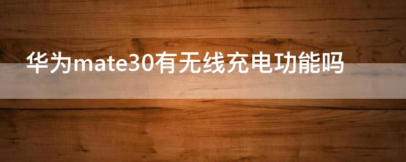 华为mate30有无线充电功能吗（华为mate30能无线充电嘛）