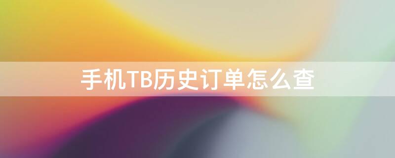 手机TB历史订单怎么查（手机淘宝历史订单查询）