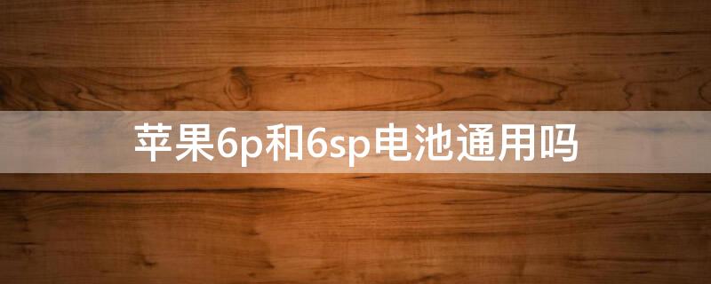 iPhone6p和6sp电池通用吗（iphone6p 6sp电池通用吗）