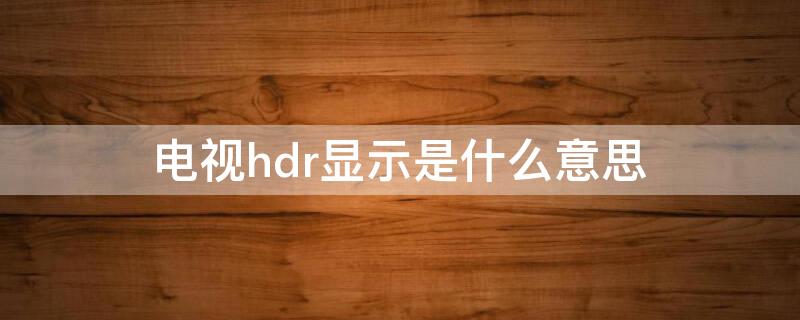 电视hdr显示是什么意思（电视机HDR是什么意思）