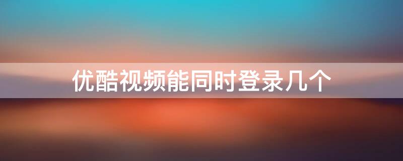 优酷视频能同时登录几个 优酷视频账户几台手机可以同时登录