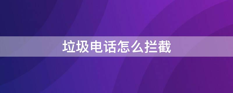 垃圾电话怎么拦截 苹果手机收到垃圾电话怎么拦截