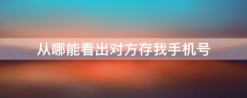 从哪能看出对方存我手机号 怎么看对方存没存你手机号