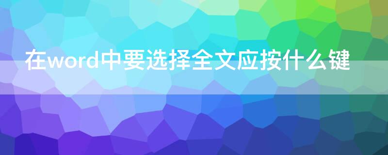 在word中要选择全文应按什么键（在word中按什么键可以全选文档内容）