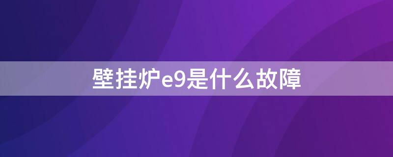 壁挂炉e9是什么故障（壁挂炉e9是什么故障怎么处理视频）