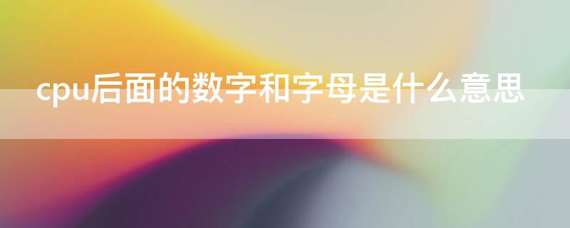 cpu后面的数字和字母是什么意思 cpu后边的数字和字母什么意思