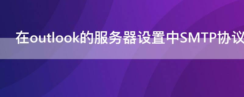 在outlook的服务器设置中SMTP协议是指 在outlook的服务器设置中pop3协议是指