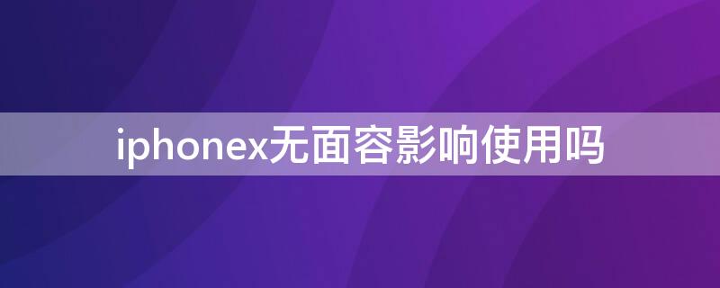 iPhonex无面容影响使用吗 iphonex面容id不可用