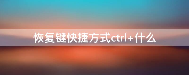 恢复键快捷方式ctrl+什么（恢复键快捷方式ctrl+什么）