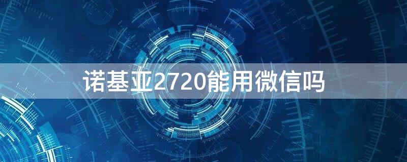 诺基亚2720能用微信吗（诺基亚210能用微信吗）