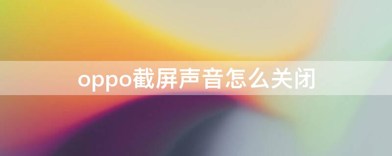 oppo截屏声音怎么关闭（oppo手机截屏音量怎么关闭）