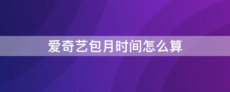 爱奇艺包月时间怎么算 爱奇艺的包月时间怎么算