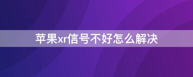 iPhonexr信号不好怎么解决（iphonexr是不是信号不太好）