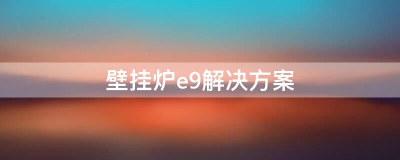 壁挂炉e9解决方案（壁挂炉错误E9）