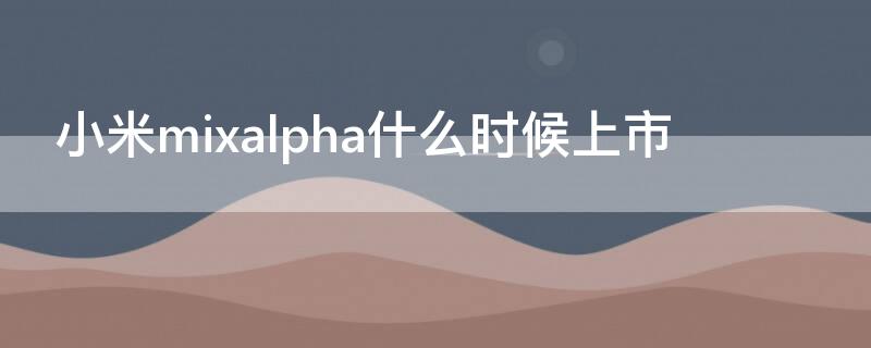 小米mixalpha什么时候上市（小米mixalpha什么时候开卖）