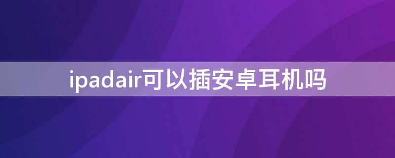 ipadair可以插安卓耳机吗（ipadair耳机和安卓耳机能通用吗）