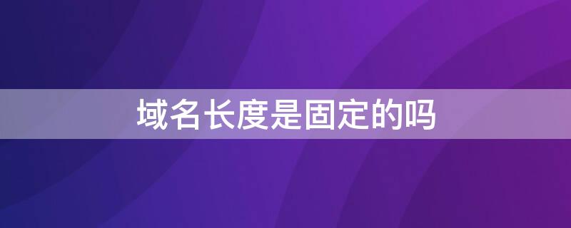 域名长度是固定的吗 域名总长度不能超过多少