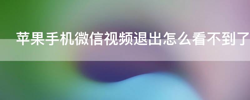 iPhone手机微信视频退出怎么看不到了 微信苹果视频怎么退出去怎么看不到