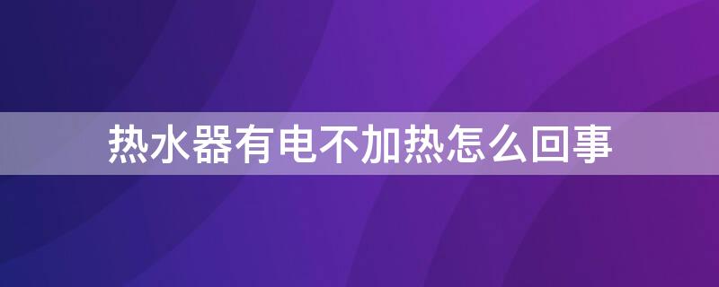 热水器有电不加热怎么回事（热水器有电不加热怎么回事视频）