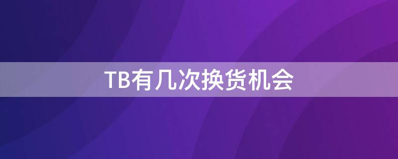 TB有几次换货机会（tb换货在哪里）