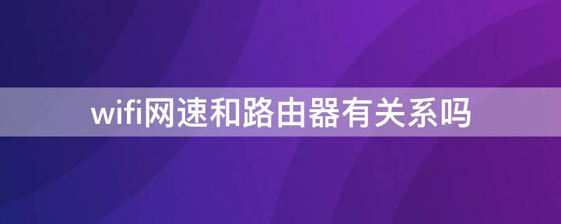 wifi网速和路由器有关系吗（网速和无线路由器有关系吗）