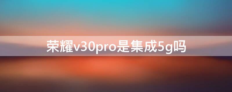 荣耀v30pro是集成5g吗 荣耀 V30 PRO (5G