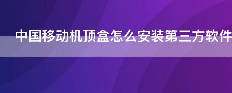 中国移动机顶盒怎么安装第三方软件（中国移动机顶盒能不能安装第三方软件）