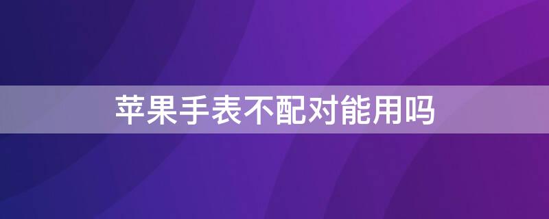 iPhone手表不配对能用吗（为什么iphone手表配对不了）