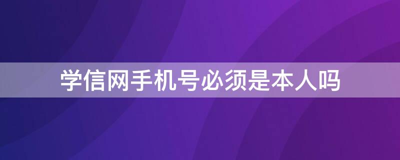 学信网手机号必须是本人吗 学信网注册手机号不是本人名下的手机号