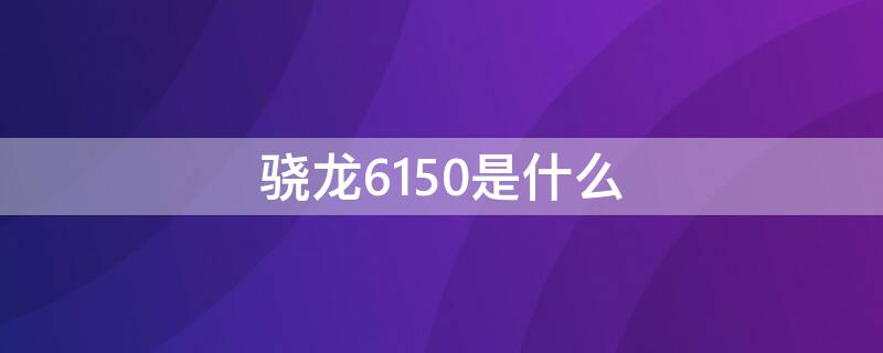 骁龙6150是什么 骁龙6150相当于骁龙几