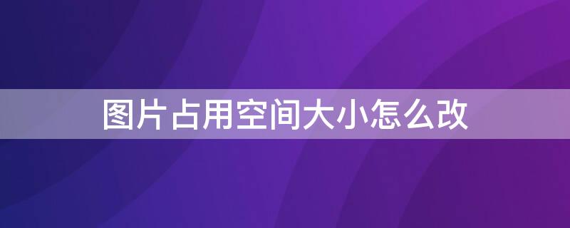 图片占用空间大小怎么改（图片占用空间大小怎么改100）