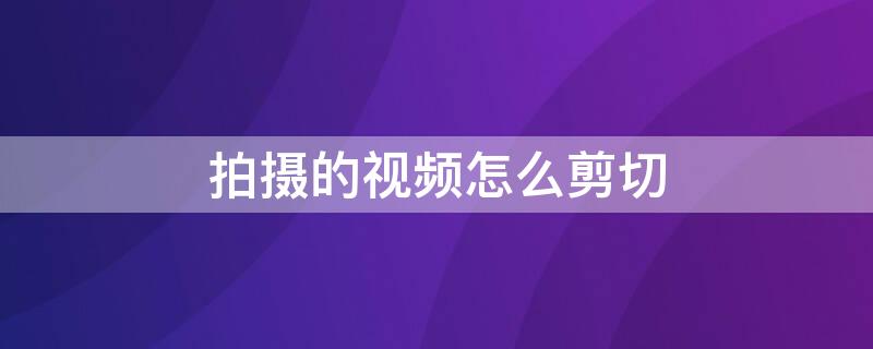 拍摄的视频怎么剪切 自己拍的视频如何剪切