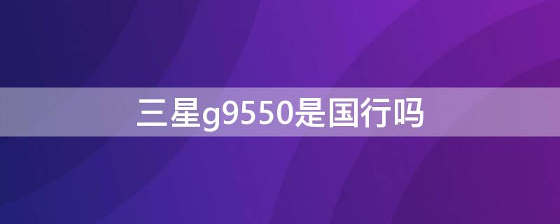 三星g9550是国行吗（三星g9650是国行吗）