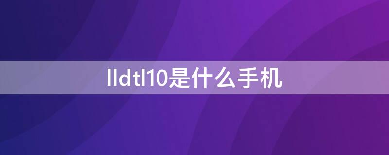 lldtl10是什么手机（华为lldtl10是什么手机）