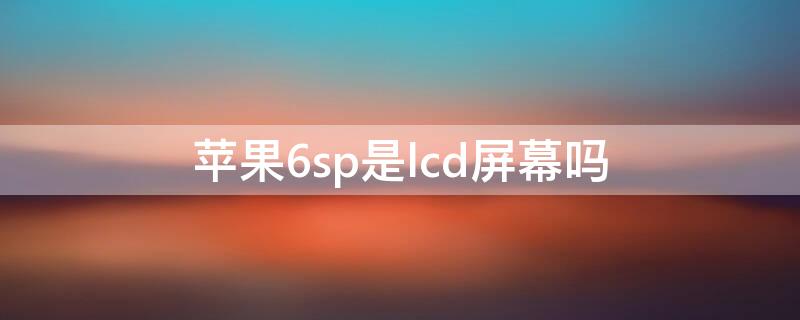 iPhone6sp是lcd屏幕吗（iphone6splus是lcd屏幕吗）