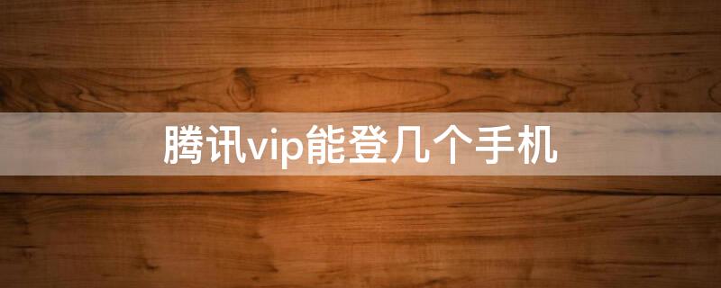 腾讯vip能登几个手机（腾讯VIP能登几个手机）