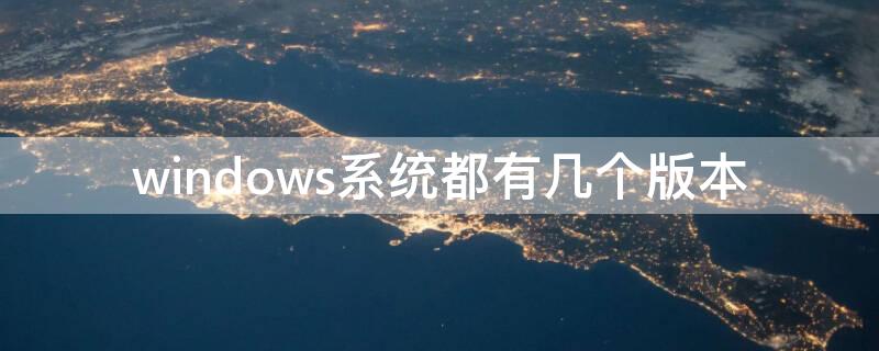 windows系统都有几个版本（windows有多少系统版本）