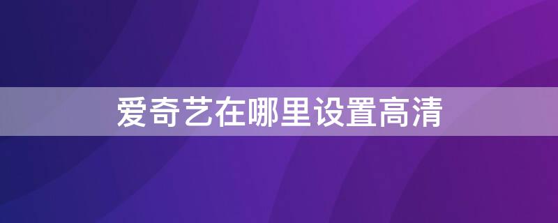 爱奇艺在哪里设置高清（手机爱奇艺下载高清在哪里设置）