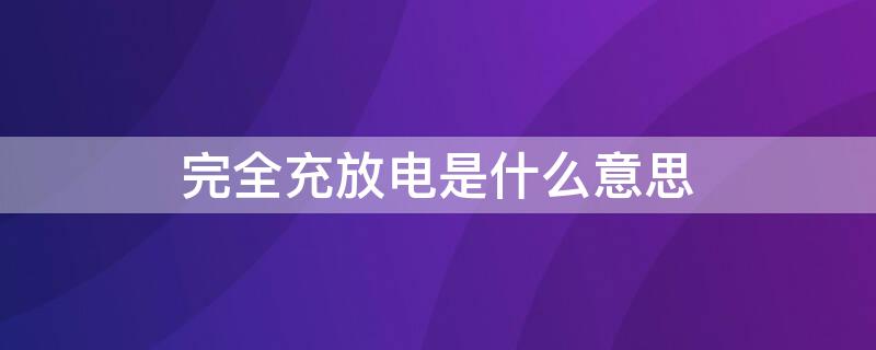 完全充放电是什么意思 完全的充放电